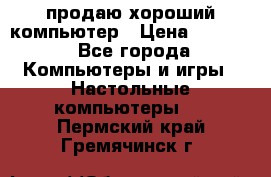 продаю хороший компьютер › Цена ­ 7 000 - Все города Компьютеры и игры » Настольные компьютеры   . Пермский край,Гремячинск г.